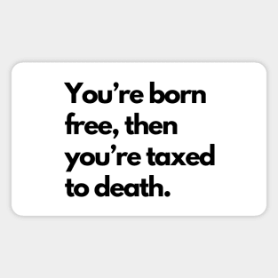 Youre Born Free Then Youre Taxed To Death Magnet